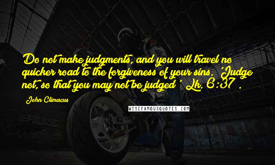 John Climacus Quotes: Do not make judgments, and you will travel no quicker road to the forgiveness of your sins. 'Judge not, so that you may not be judged' (Lk. 6:37).