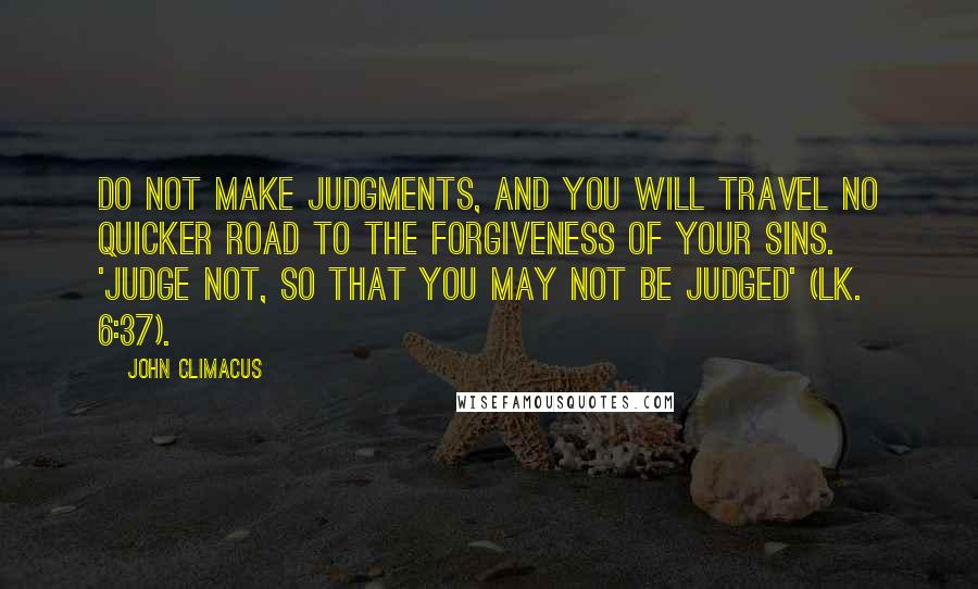 John Climacus Quotes: Do not make judgments, and you will travel no quicker road to the forgiveness of your sins. 'Judge not, so that you may not be judged' (Lk. 6:37).