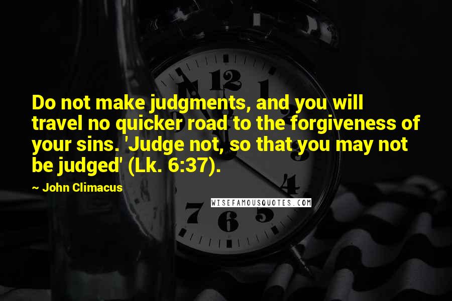 John Climacus Quotes: Do not make judgments, and you will travel no quicker road to the forgiveness of your sins. 'Judge not, so that you may not be judged' (Lk. 6:37).