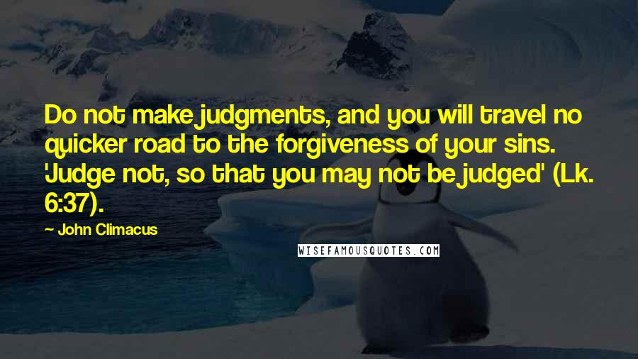 John Climacus Quotes: Do not make judgments, and you will travel no quicker road to the forgiveness of your sins. 'Judge not, so that you may not be judged' (Lk. 6:37).