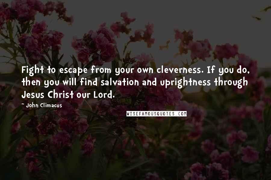 John Climacus Quotes: Fight to escape from your own cleverness. If you do, then you will find salvation and uprightness through Jesus Christ our Lord.