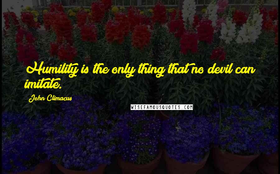 John Climacus Quotes: Humility is the only thing that no devil can imitate.