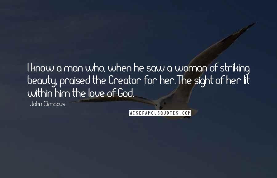 John Climacus Quotes: I know a man who, when he saw a woman of striking beauty, praised the Creator for her. The sight of her lit within him the love of God.