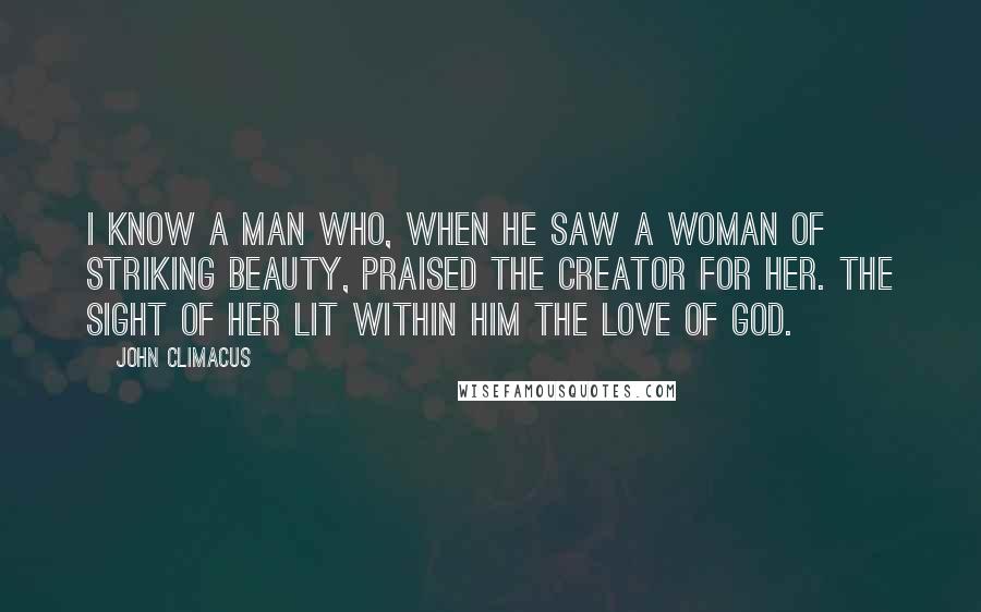 John Climacus Quotes: I know a man who, when he saw a woman of striking beauty, praised the Creator for her. The sight of her lit within him the love of God.