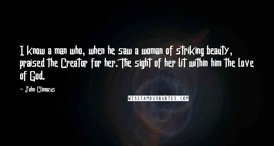 John Climacus Quotes: I know a man who, when he saw a woman of striking beauty, praised the Creator for her. The sight of her lit within him the love of God.