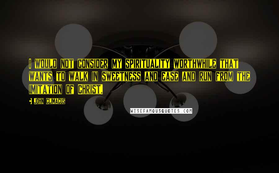 John Climacus Quotes: I would not consider my spirituality worthwhile that wants to walk in sweetness and ease and run from the imitation of Christ.