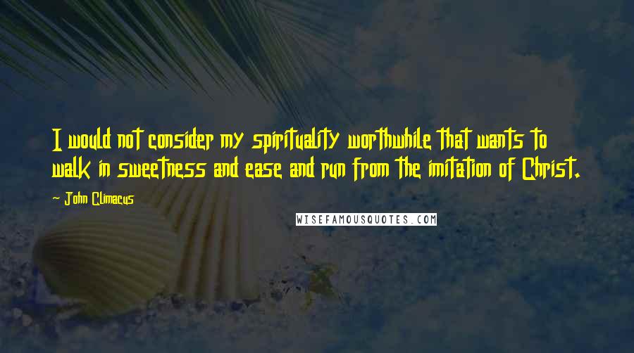 John Climacus Quotes: I would not consider my spirituality worthwhile that wants to walk in sweetness and ease and run from the imitation of Christ.