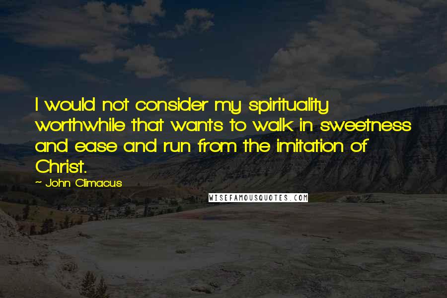 John Climacus Quotes: I would not consider my spirituality worthwhile that wants to walk in sweetness and ease and run from the imitation of Christ.