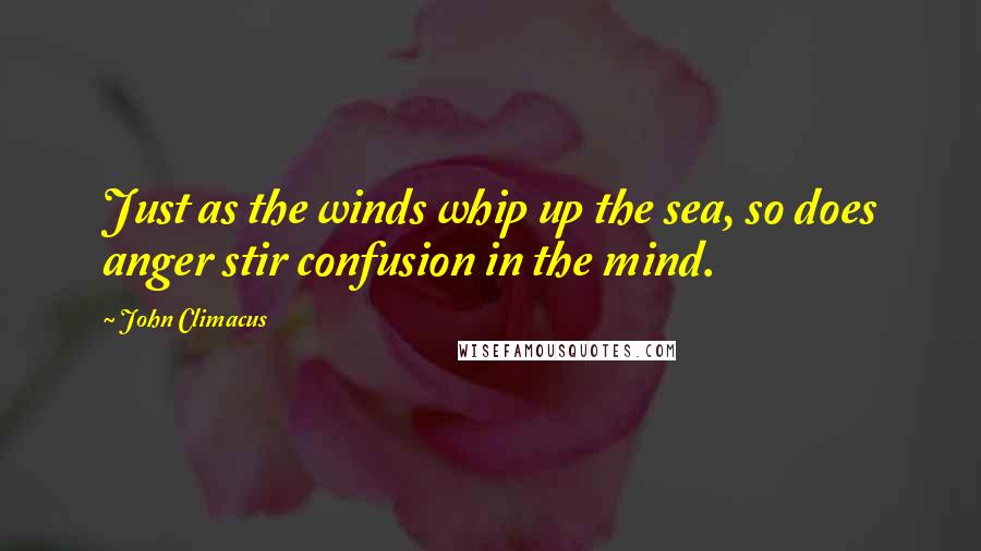 John Climacus Quotes: Just as the winds whip up the sea, so does anger stir confusion in the mind.