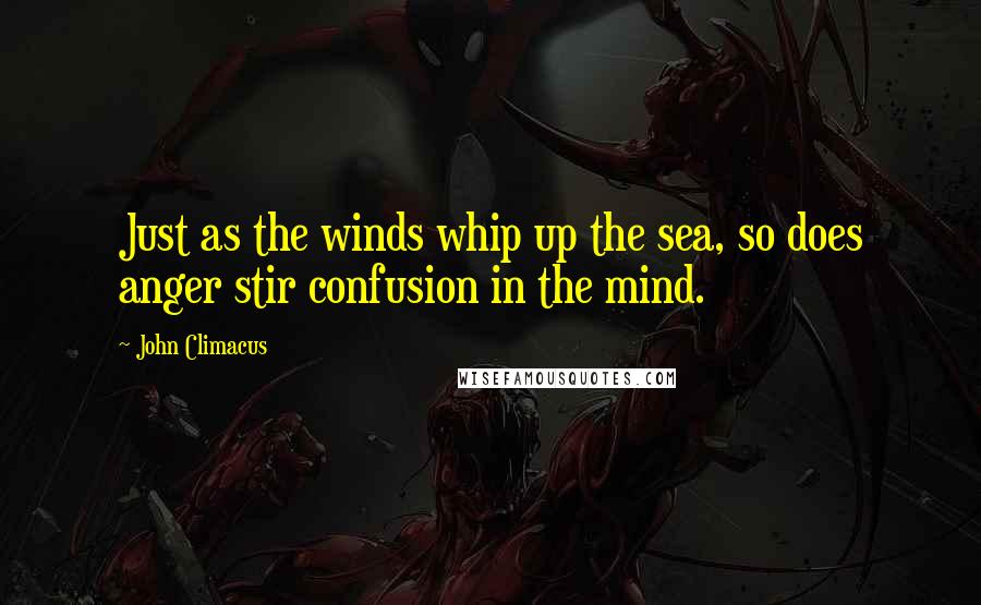 John Climacus Quotes: Just as the winds whip up the sea, so does anger stir confusion in the mind.