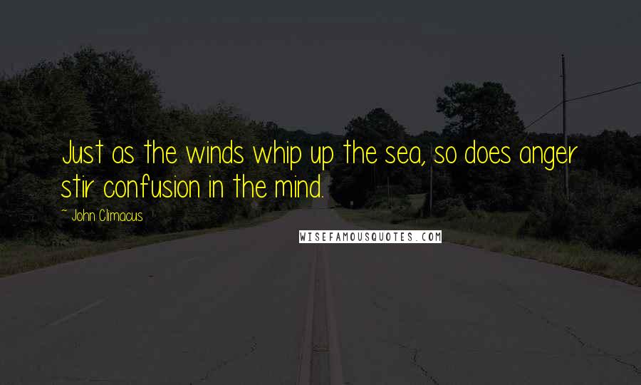 John Climacus Quotes: Just as the winds whip up the sea, so does anger stir confusion in the mind.