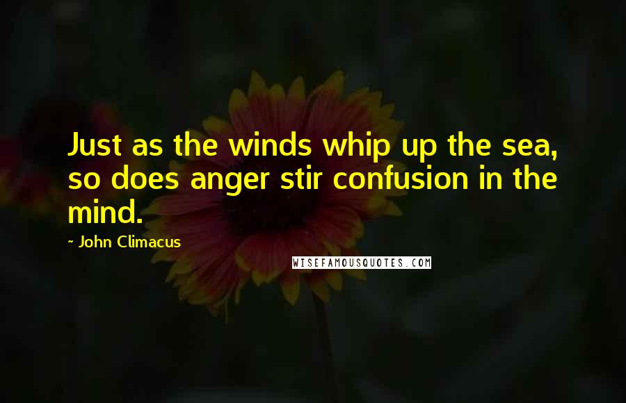 John Climacus Quotes: Just as the winds whip up the sea, so does anger stir confusion in the mind.