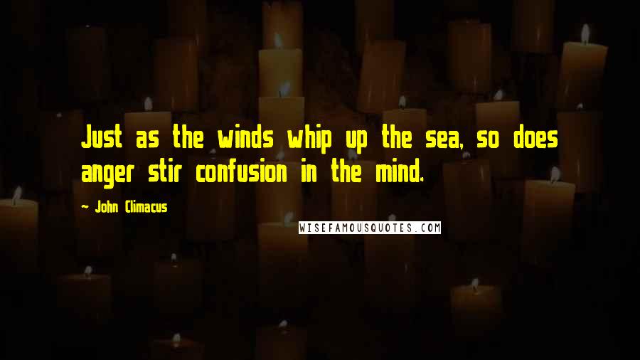 John Climacus Quotes: Just as the winds whip up the sea, so does anger stir confusion in the mind.