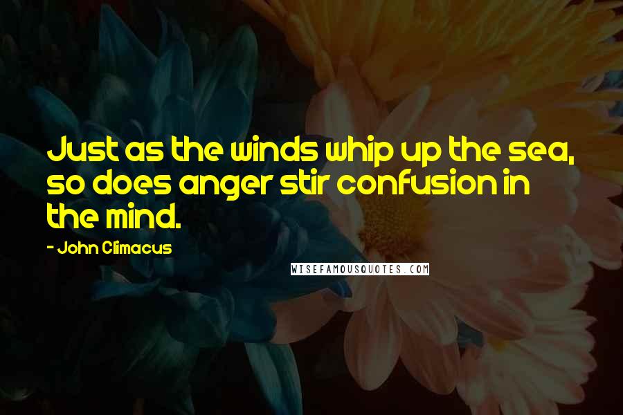John Climacus Quotes: Just as the winds whip up the sea, so does anger stir confusion in the mind.
