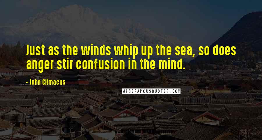 John Climacus Quotes: Just as the winds whip up the sea, so does anger stir confusion in the mind.