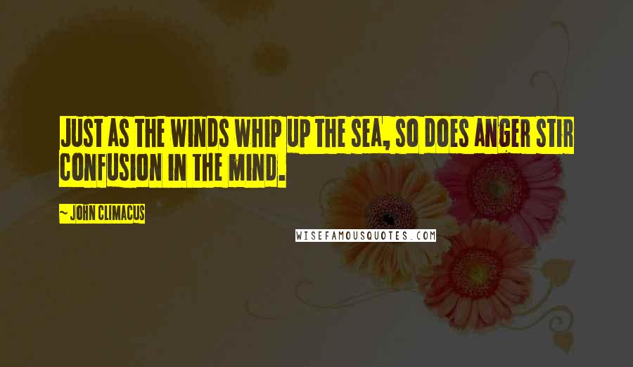 John Climacus Quotes: Just as the winds whip up the sea, so does anger stir confusion in the mind.