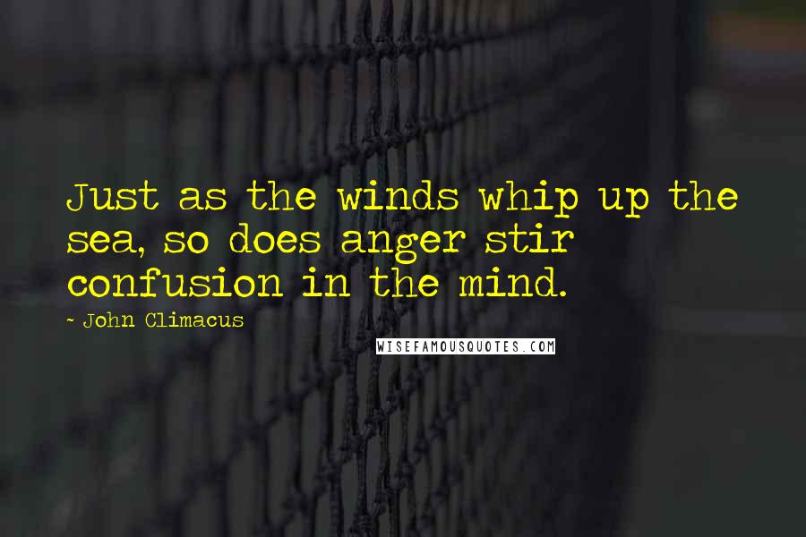 John Climacus Quotes: Just as the winds whip up the sea, so does anger stir confusion in the mind.