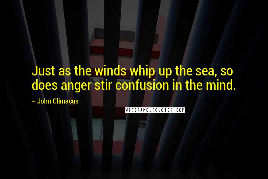 John Climacus Quotes: Just as the winds whip up the sea, so does anger stir confusion in the mind.