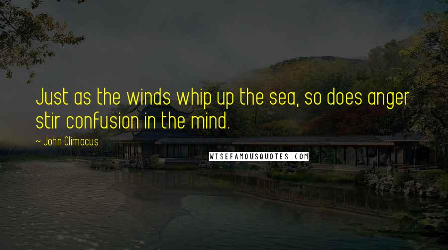 John Climacus Quotes: Just as the winds whip up the sea, so does anger stir confusion in the mind.