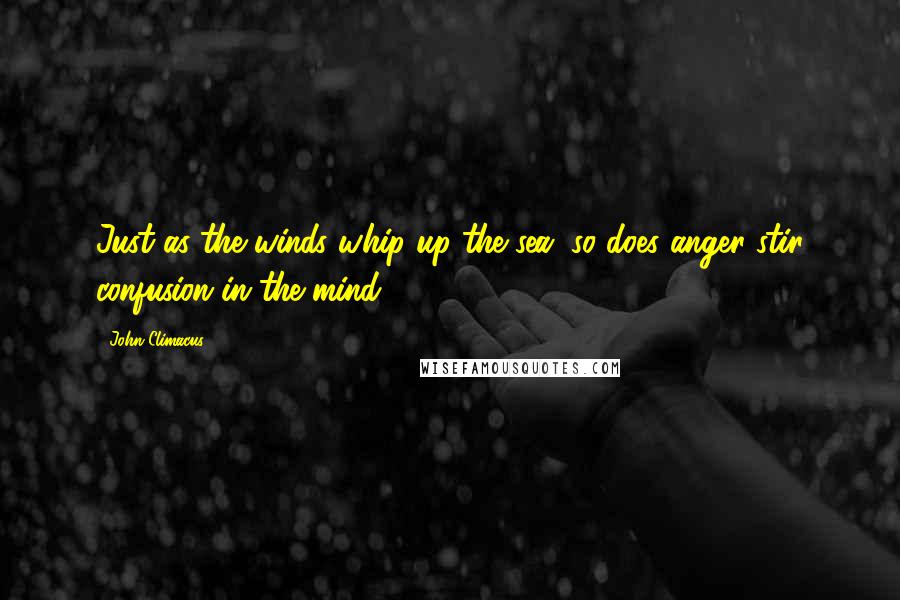 John Climacus Quotes: Just as the winds whip up the sea, so does anger stir confusion in the mind.