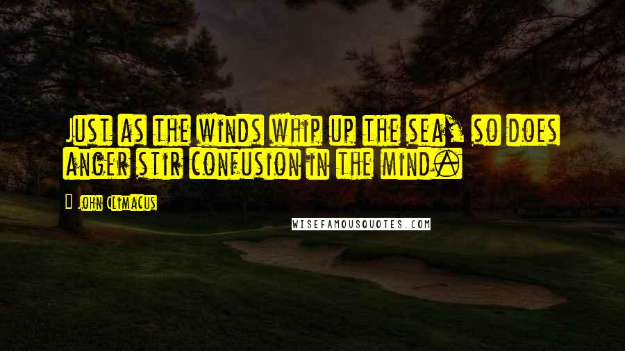 John Climacus Quotes: Just as the winds whip up the sea, so does anger stir confusion in the mind.