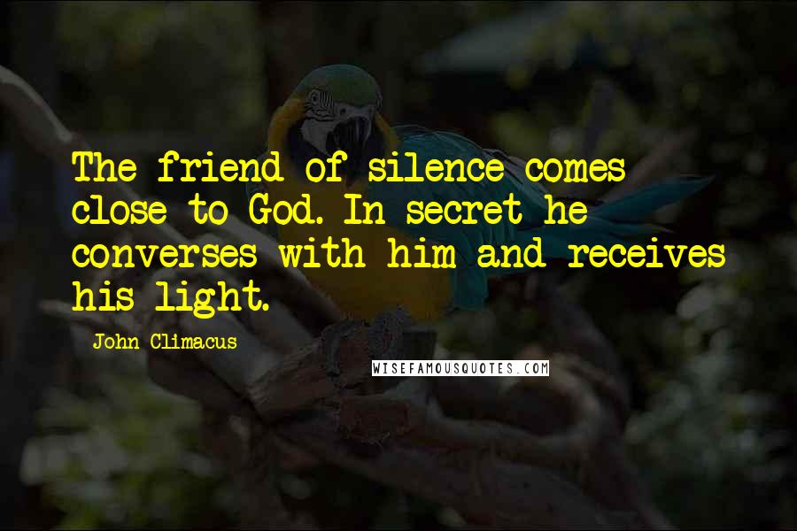 John Climacus Quotes: The friend of silence comes close to God. In secret he converses with him and receives his light.