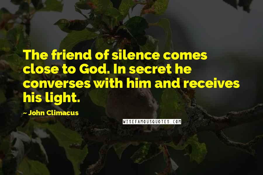 John Climacus Quotes: The friend of silence comes close to God. In secret he converses with him and receives his light.