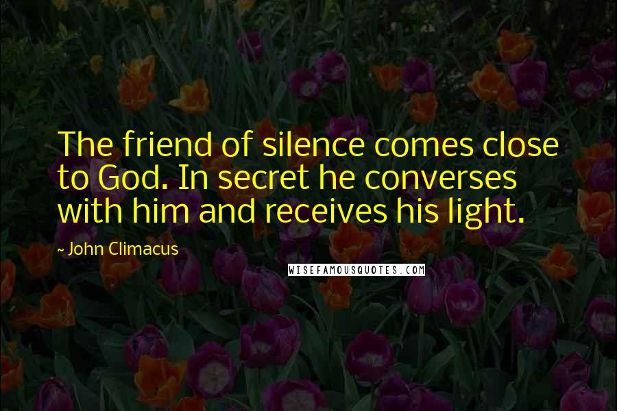 John Climacus Quotes: The friend of silence comes close to God. In secret he converses with him and receives his light.