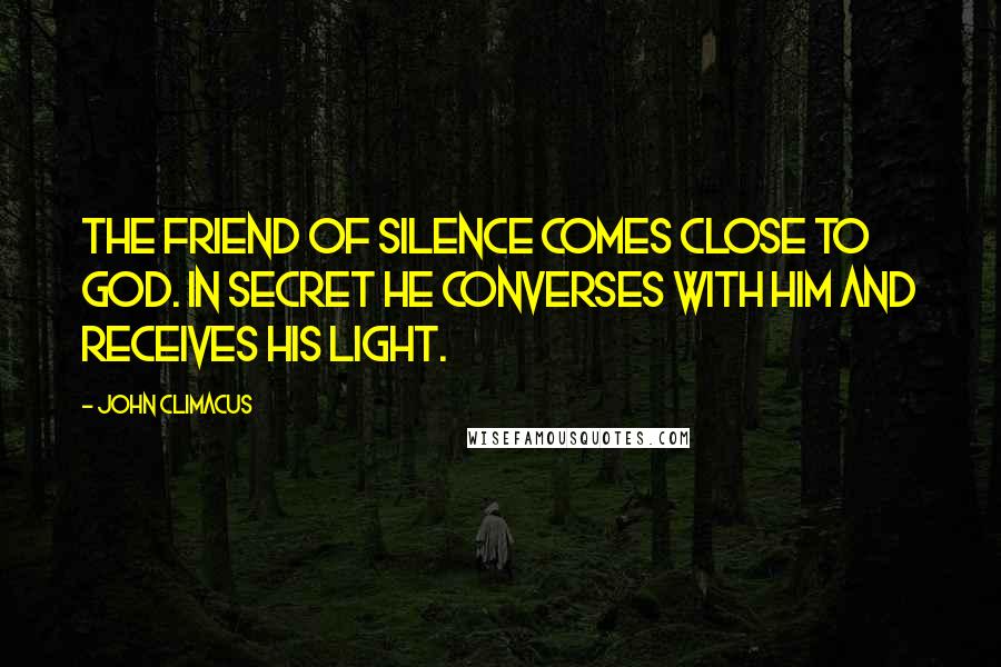 John Climacus Quotes: The friend of silence comes close to God. In secret he converses with him and receives his light.