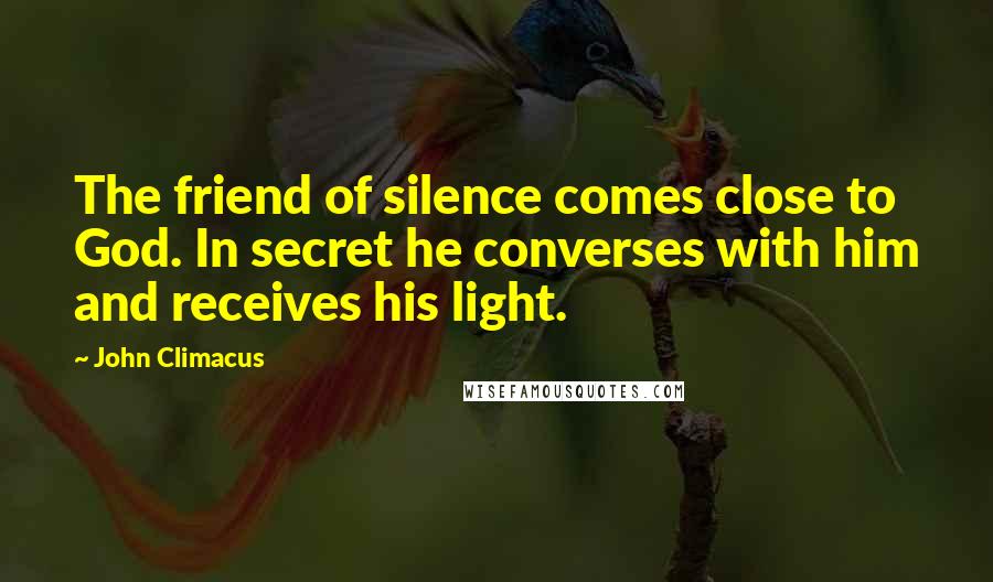 John Climacus Quotes: The friend of silence comes close to God. In secret he converses with him and receives his light.