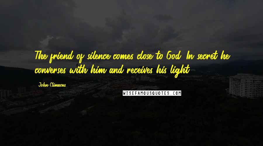 John Climacus Quotes: The friend of silence comes close to God. In secret he converses with him and receives his light.