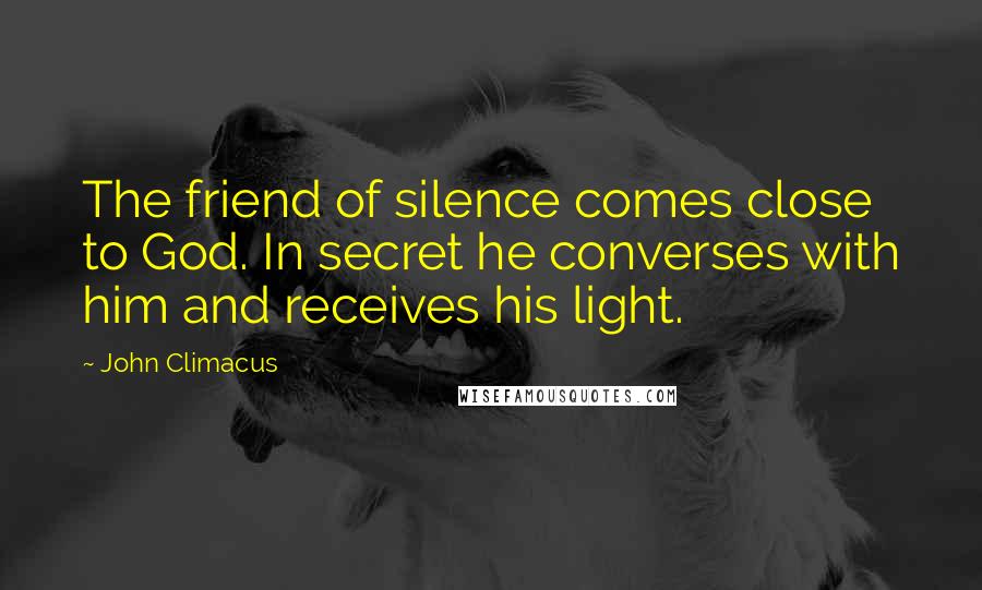 John Climacus Quotes: The friend of silence comes close to God. In secret he converses with him and receives his light.
