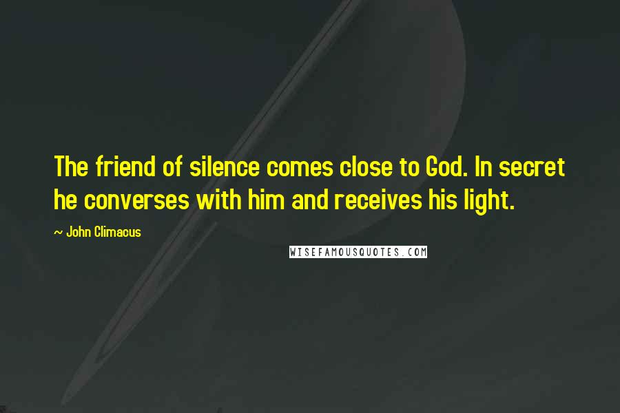 John Climacus Quotes: The friend of silence comes close to God. In secret he converses with him and receives his light.