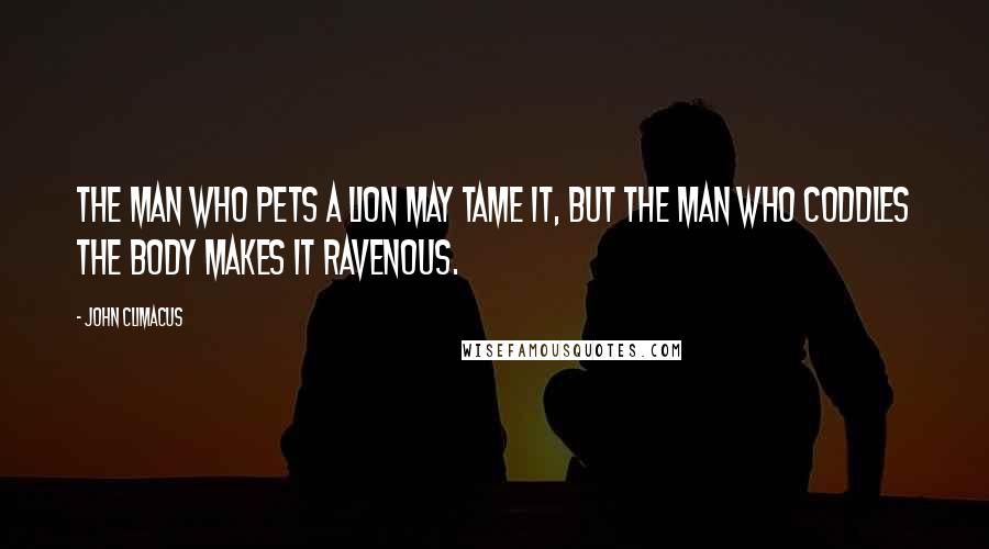 John Climacus Quotes: The man who pets a lion may tame it, but the man who coddles the body makes it ravenous.