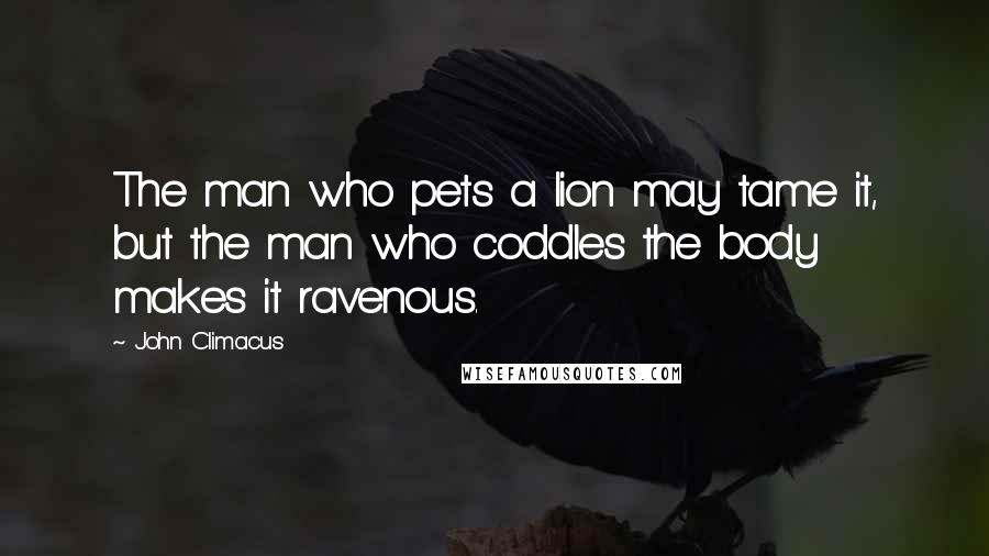 John Climacus Quotes: The man who pets a lion may tame it, but the man who coddles the body makes it ravenous.