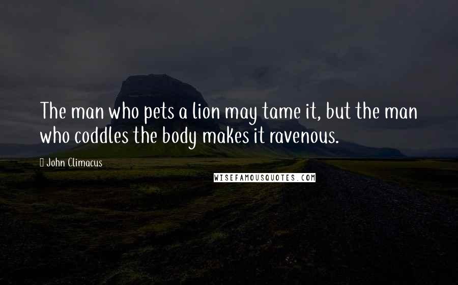 John Climacus Quotes: The man who pets a lion may tame it, but the man who coddles the body makes it ravenous.