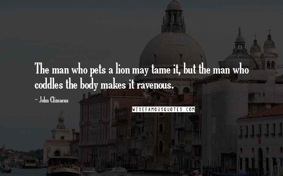 John Climacus Quotes: The man who pets a lion may tame it, but the man who coddles the body makes it ravenous.