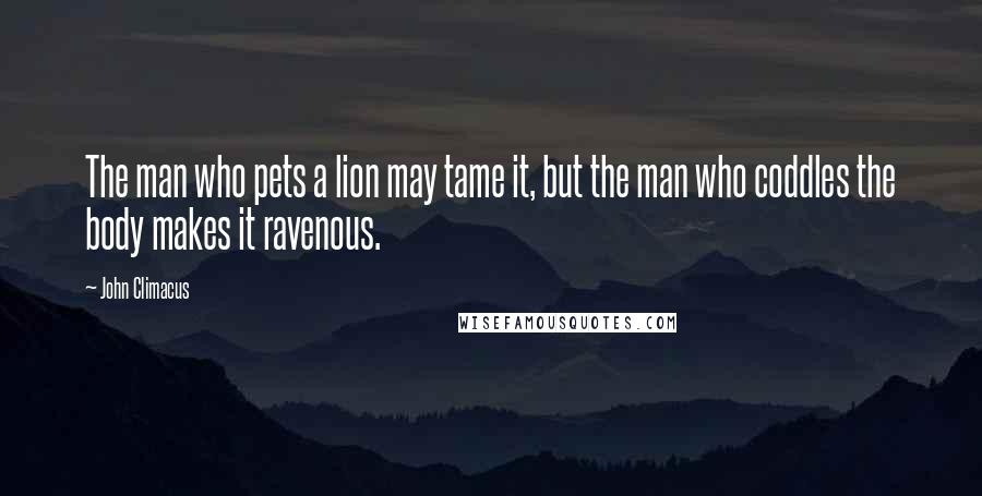 John Climacus Quotes: The man who pets a lion may tame it, but the man who coddles the body makes it ravenous.