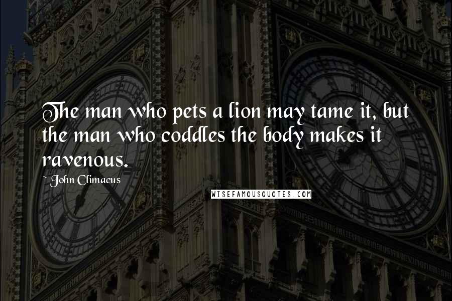 John Climacus Quotes: The man who pets a lion may tame it, but the man who coddles the body makes it ravenous.