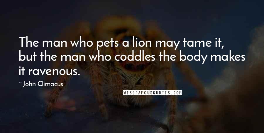 John Climacus Quotes: The man who pets a lion may tame it, but the man who coddles the body makes it ravenous.