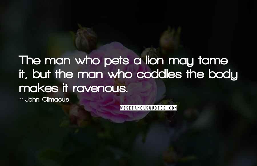 John Climacus Quotes: The man who pets a lion may tame it, but the man who coddles the body makes it ravenous.