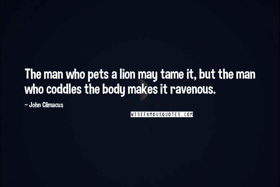 John Climacus Quotes: The man who pets a lion may tame it, but the man who coddles the body makes it ravenous.