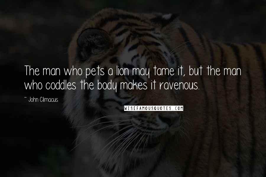 John Climacus Quotes: The man who pets a lion may tame it, but the man who coddles the body makes it ravenous.