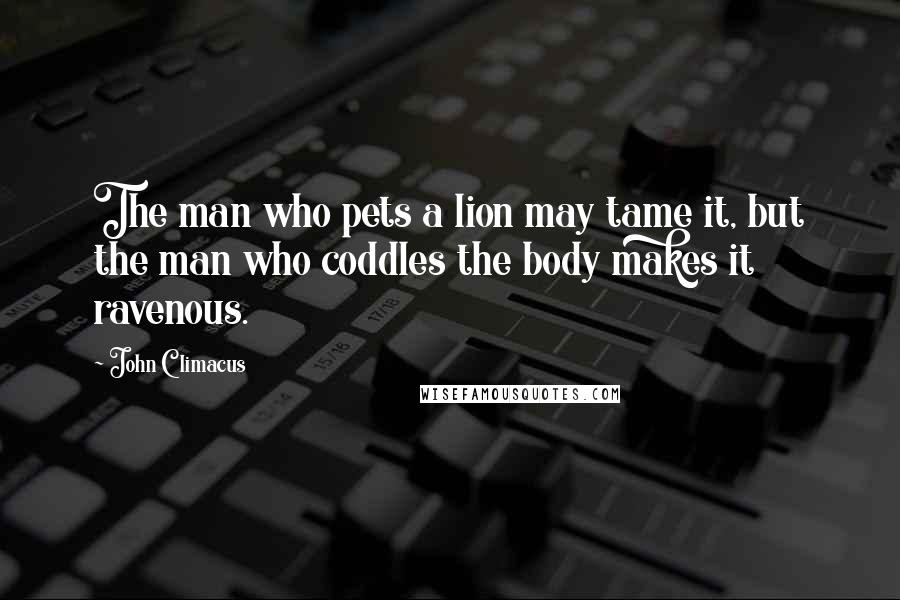 John Climacus Quotes: The man who pets a lion may tame it, but the man who coddles the body makes it ravenous.