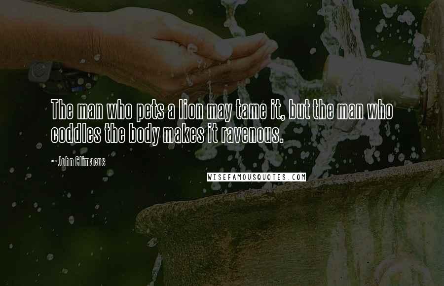 John Climacus Quotes: The man who pets a lion may tame it, but the man who coddles the body makes it ravenous.