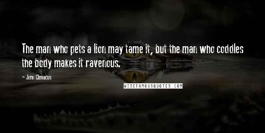 John Climacus Quotes: The man who pets a lion may tame it, but the man who coddles the body makes it ravenous.