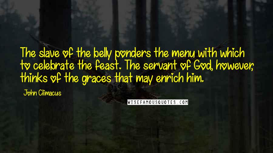 John Climacus Quotes: The slave of the belly ponders the menu with which to celebrate the feast. The servant of God, however, thinks of the graces that may enrich him.