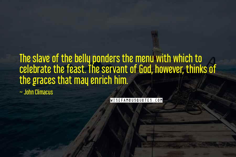 John Climacus Quotes: The slave of the belly ponders the menu with which to celebrate the feast. The servant of God, however, thinks of the graces that may enrich him.