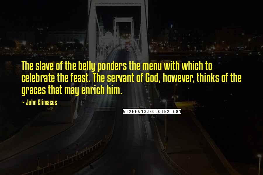 John Climacus Quotes: The slave of the belly ponders the menu with which to celebrate the feast. The servant of God, however, thinks of the graces that may enrich him.