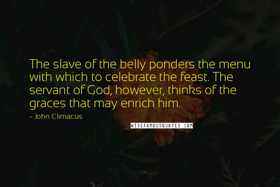 John Climacus Quotes: The slave of the belly ponders the menu with which to celebrate the feast. The servant of God, however, thinks of the graces that may enrich him.